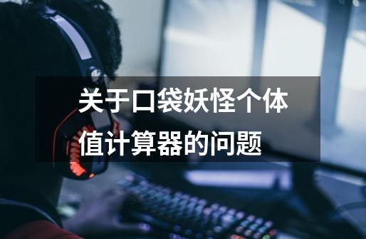 关于口袋妖怪个体值计算器的问题-第1张-游戏信息-龙启网