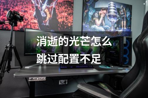 消逝的光芒怎么跳过配置不足-第1张-游戏信息-龙启网