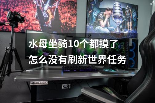 水母坐骑10个都摸了怎么没有刷新世界任务-第1张-游戏信息-龙启网