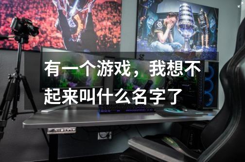 有一个游戏,我想不起来叫什么名字了-第1张-游戏信息-龙启网