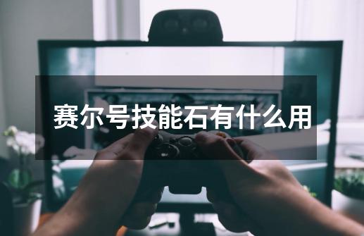 赛尔号技能石有什么用-第1张-游戏信息-龙启网