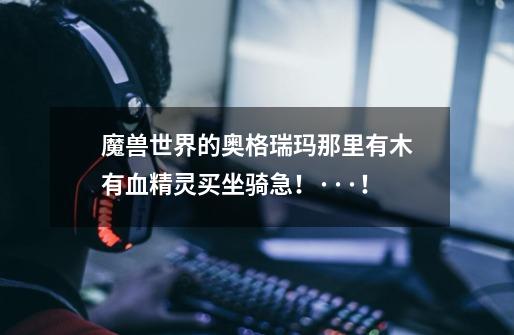 魔兽世界的奥格瑞玛那里有木有血精灵买坐骑急！···！-第1张-游戏信息-龙启网