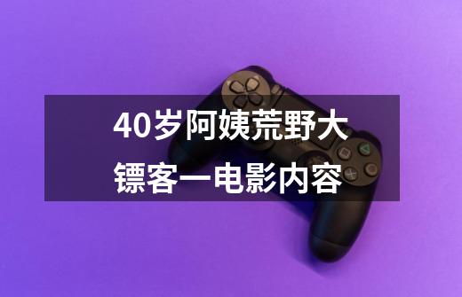 40岁阿姨荒野大镖客一电影内容-第1张-游戏信息-龙启网