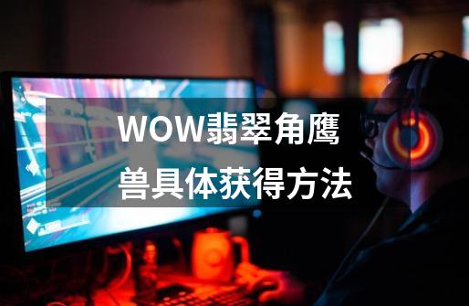WOW翡翠角鹰兽具体获得方法-第1张-游戏信息-龙启网