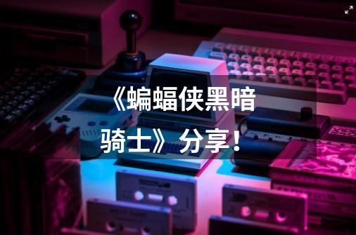 《蝙蝠侠黑暗骑士》分享!-第1张-游戏信息-龙启网