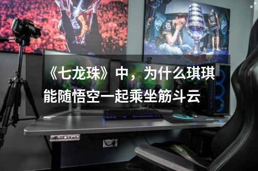 《七龙珠》中,为什么琪琪能随悟空一起乘坐筋斗云-第1张-游戏信息-龙启网
