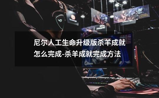 尼尔人工生命升级版杀羊成就怎么完成-杀羊成就完成方法-第1张-游戏信息-龙启网