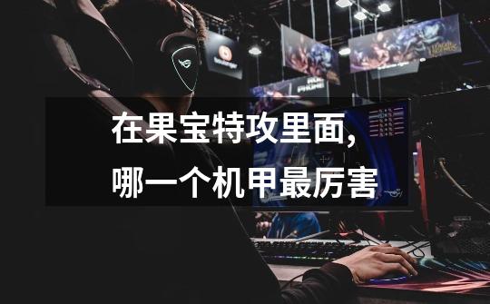 在果宝特攻里面,哪一个机甲最厉害-第1张-游戏信息-龙启网