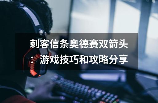 刺客信条奥德赛双箭头:游戏技巧和攻略分享-第1张-游戏信息-龙启网
