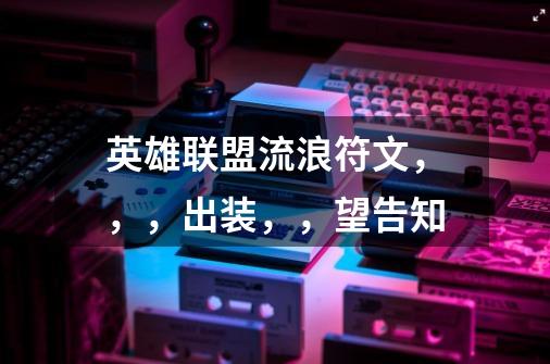 英雄联盟流浪符文，，，出装，，望告知-第1张-游戏信息-龙启网
