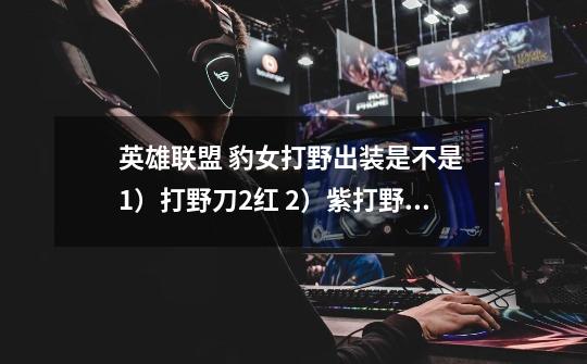 英雄联盟 豹女打野出装是不是 1)打野刀+2红 2)紫打野刀+草鞋 3)时光 4)紫打野刀的蓝附魔-第1张-游戏信息-龙启网