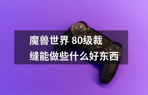 魔兽世界 80级裁缝能做些什么好东西-第1张-游戏信息-龙启网