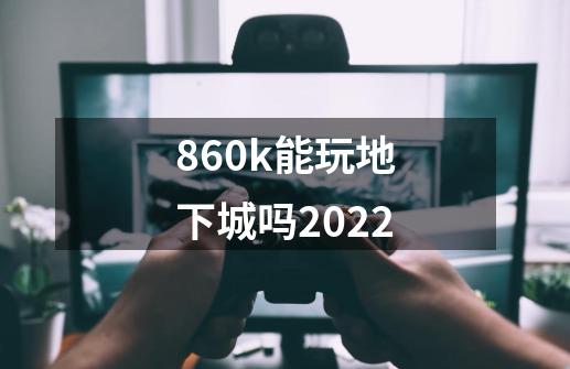 860k能玩地下城吗2022-第1张-游戏信息-龙启网