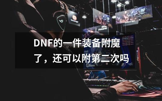 DNF的一件装备附魔了，还可以附第二次吗-第1张-游戏信息-龙启网
