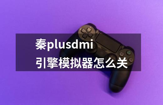 秦plusdmi引擎模拟器怎么关-第1张-游戏信息-龙启网