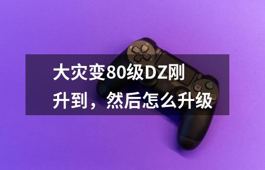 大灾变80级DZ刚升到,然后怎么升级-第1张-游戏信息-龙启网