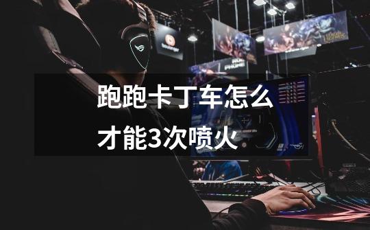跑跑卡丁车怎么才能3次喷火-第1张-游戏信息-龙启网