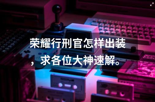 荣耀行刑官怎样出装,求各位大神速解。-第1张-游戏信息-龙启网