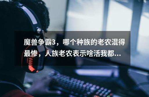 魔兽争霸3,哪个种族的老农混得最惨,人族老农表示啥活我都得干-第1张-游戏信息-龙启网