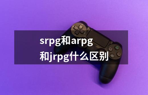 srpg和arpg和jrpg什么区别-第1张-游戏信息-龙启网