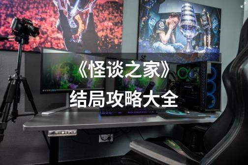 《怪谈之家》结局攻略大全-第1张-游戏信息-龙启网
