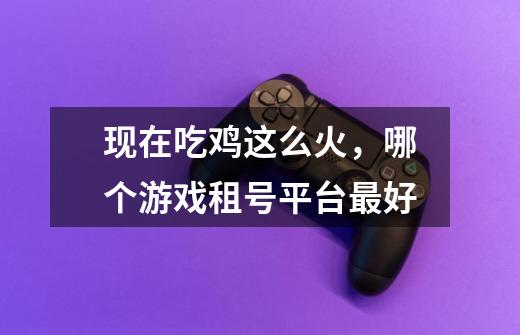 现在吃鸡这么火,哪个游戏租号平台最好-第1张-游戏信息-龙启网