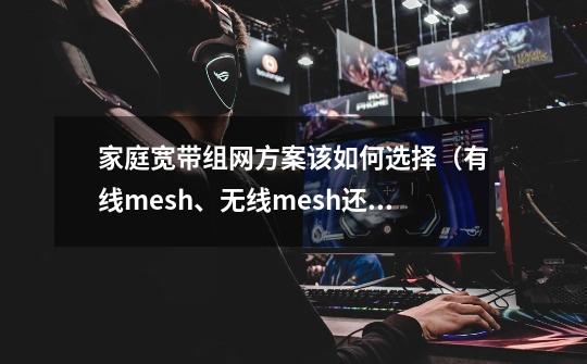 家庭宽带组网方案该如何选择(有线mesh、无线mesh还是AC+AP)-第1张-游戏信息-龙启网