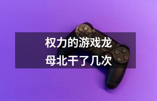权力的游戏龙母北干了几次-第1张-游戏信息-龙启网