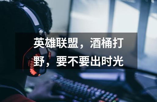 英雄联盟，酒桶打野，要不要出时光-第1张-游戏信息-龙启网