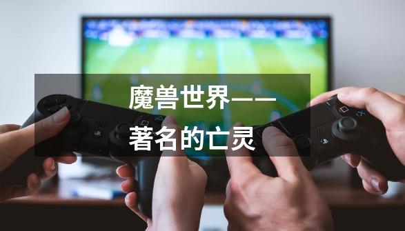 魔兽世界——著名的亡灵-第1张-游戏信息-龙启网