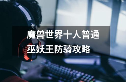 魔兽世界十人普通巫妖王防骑攻略-第1张-游戏信息-龙启网