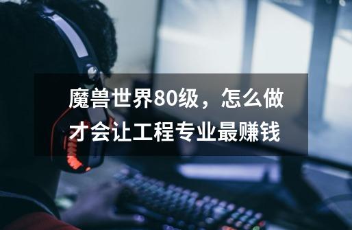 魔兽世界80级,怎么做才会让工程专业最赚钱-第1张-游戏信息-龙启网