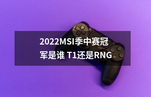 2022MSI季中赛冠军是谁 T1还是RNG-第1张-游戏信息-龙启网