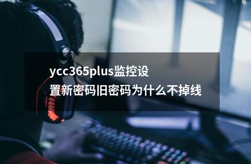 ycc365plus监控设置新密码旧密码为什么不掉线-第1张-游戏信息-龙启网