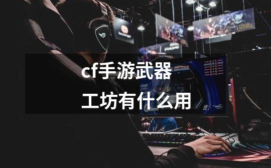 cf手游武器工坊有什么用-第1张-游戏信息-龙启网