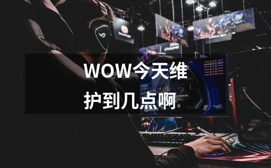 WOW今天维护到几点啊-第1张-游戏信息-龙启网