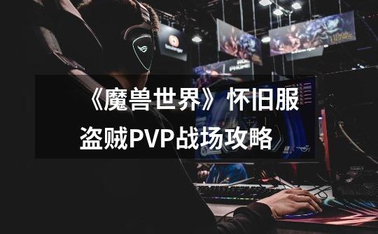 《魔兽世界》怀旧服盗贼PVP战场攻略-第1张-游戏信息-龙启网