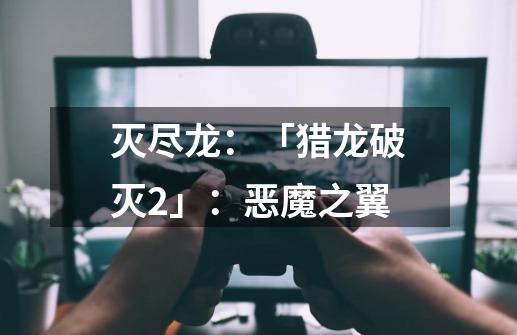 灭尽龙:「猎龙破灭2」:恶魔之翼-第1张-游戏信息-龙启网