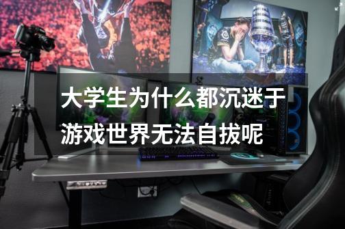 大学生为什么都沉迷于游戏世界无法自拔呢-第1张-游戏信息-龙启网
