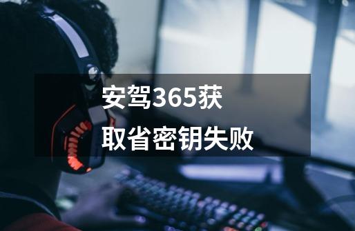 安驾365获取省密钥失败-第1张-游戏信息-龙启网