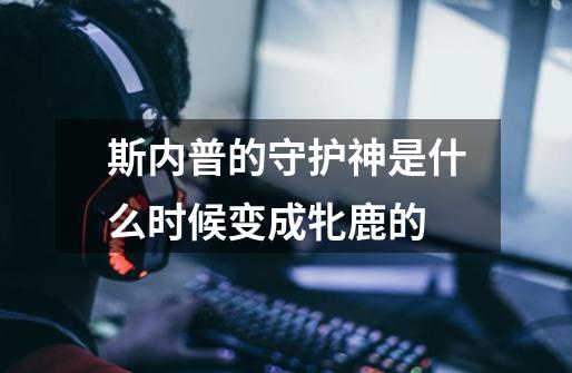 斯内普的守护神是什么时候变成牝鹿的-第1张-游戏信息-龙启网