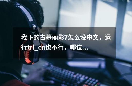 我下的古墓丽影7怎么没中文,运行trl_cn也不行,哪位帮我看看是不是缺啥东西,-第1张-游戏信息-龙启网