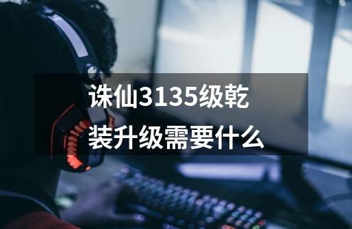 诛仙3135级乾装升级需要什么-第1张-游戏信息-龙启网