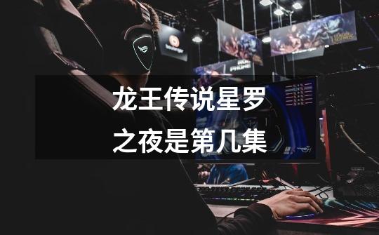 龙王传说星罗之夜是第几集-第1张-游戏信息-龙启网