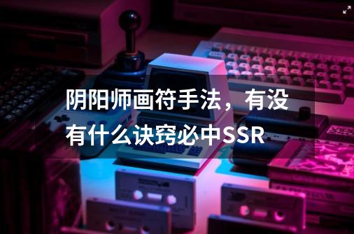 阴阳师画符手法,有没有什么诀窍必中SSR-第1张-游戏信息-龙启网