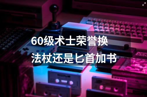 60级术士荣誉换法杖还是匕首加书-第1张-游戏信息-龙启网