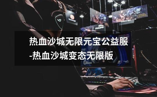 热血沙城无限元宝公益服-热血沙城变态无限版-第1张-游戏信息-龙启网