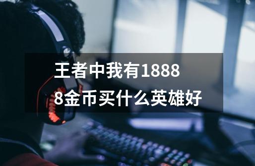 王者中我有18888金币买什么英雄好-第1张-游戏信息-龙启网