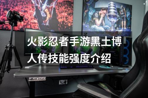 火影忍者手游黑土博人传技能强度介绍-第1张-游戏信息-龙启网