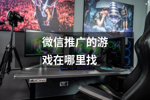 微信推广的游戏在哪里找-第1张-游戏信息-龙启网